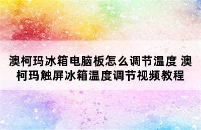 澳柯玛冰箱电脑板怎么调节温度 澳柯玛触屏冰箱温度调节视频教程